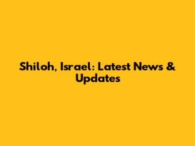 Shiloh, Israel: Latest News & Updates