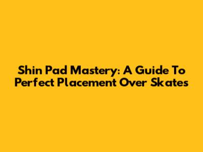 Shin Pad Mastery: A Guide To Perfect Placement Over Skates