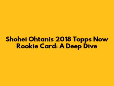 Shohei Ohtani's 2018 Topps Now Rookie Card: A Deep Dive