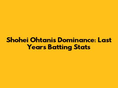 Shohei Ohtani's Dominance: Last Year's Batting Stats
