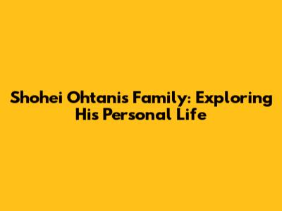 Shohei Ohtani's Family: Exploring His Personal Life