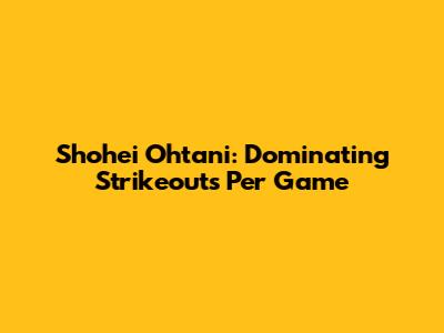 Shohei Ohtani: Dominating Strikeouts Per Game
