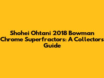 Shohei Ohtani 2018 Bowman Chrome Superfractors: A Collector's Guide