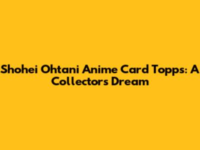 Shohei Ohtani Anime Card Topps: A Collector's Dream