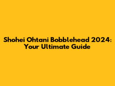 Shohei Ohtani Bobblehead 2024: Your Ultimate Guide