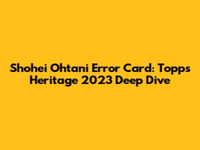 Shohei Ohtani Error Card: Topps Heritage 2023 Deep Dive