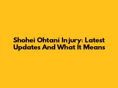 Shohei Ohtani Injury: Latest Updates And What It Means