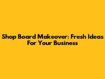 Shop Board Makeover: Fresh Ideas For Your Business