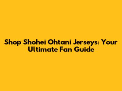 Shop Shohei Ohtani Jerseys: Your Ultimate Fan Guide
