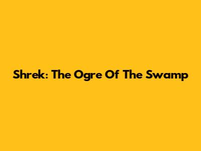 Shrek: The Ogre Of The Swamp