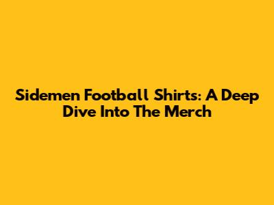 Sidemen Football Shirts: A Deep Dive Into The Merch