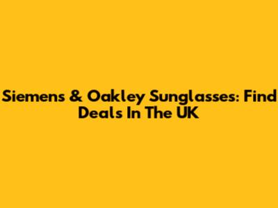 Siemens & Oakley Sunglasses: Find Deals In The UK