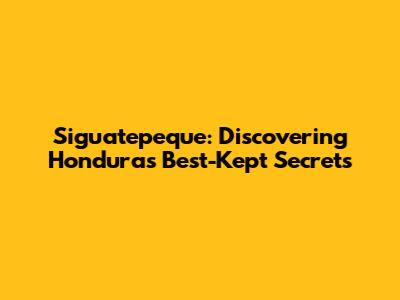 Siguatepeque: Discovering Honduras' Best-Kept Secrets