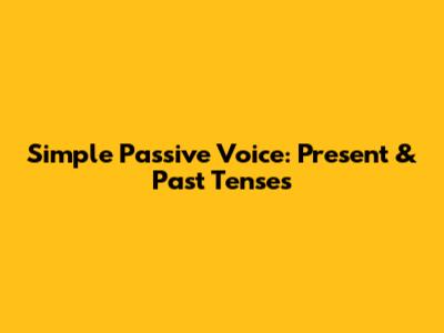 Simple Passive Voice: Present & Past Tenses