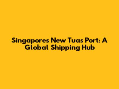 Singapore's New Tuas Port: A Global Shipping Hub