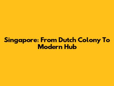 Singapore: From Dutch Colony To Modern Hub