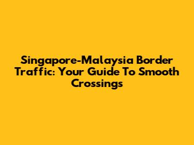 Singapore-Malaysia Border Traffic: Your Guide To Smooth Crossings