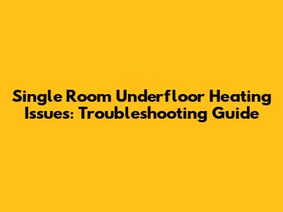 Single Room Underfloor Heating Issues: Troubleshooting Guide