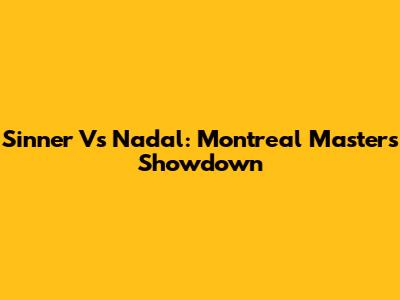 Sinner Vs Nadal: Montreal Masters Showdown