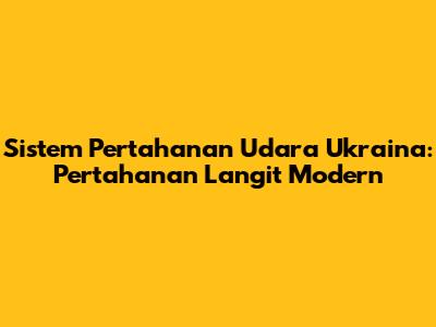 Sistem Pertahanan Udara Ukraina: Pertahanan Langit Modern