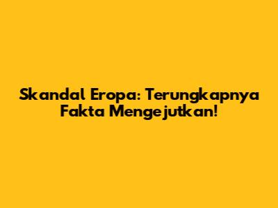 Skandal Eropa: Terungkapnya Fakta Mengejutkan!