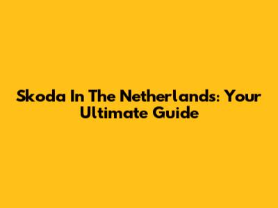 Skoda In The Netherlands: Your Ultimate Guide