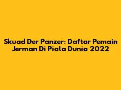 Skuad Der Panzer: Daftar Pemain Jerman Di Piala Dunia 2022