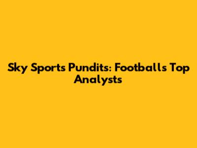 Sky Sports Pundits: Football's Top Analysts