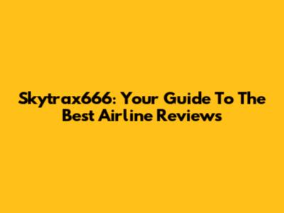 Skytrax666: Your Guide To The Best Airline Reviews