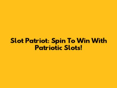 Slot Patriot: Spin To Win With Patriotic Slots!