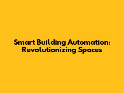 Smart Building Automation: Revolutionizing Spaces