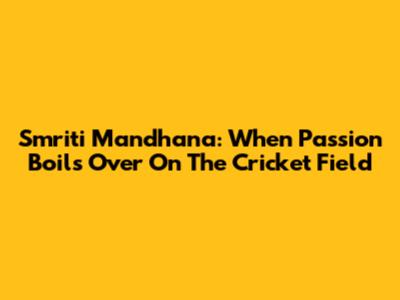 Smriti Mandhana: When Passion Boils Over On The Cricket Field