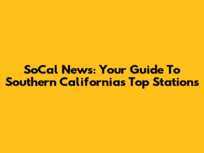 SoCal News: Your Guide To Southern California's Top Stations