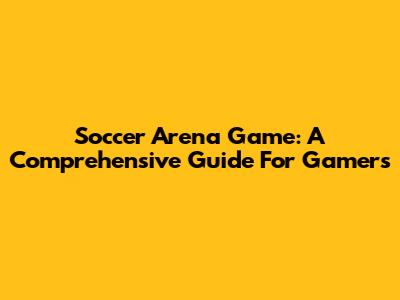 Soccer Arena Game: A Comprehensive Guide For Gamers