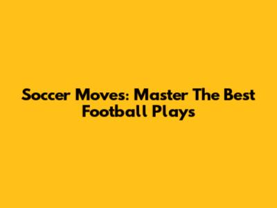 Soccer Moves: Master The Best Football Plays