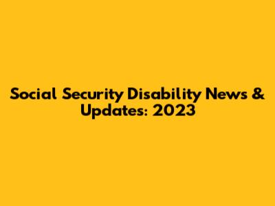 Social Security Disability News & Updates: 2023