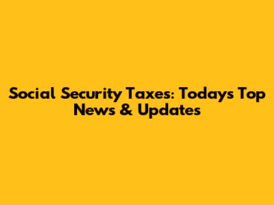 Social Security Taxes: Today's Top News & Updates