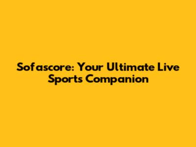 Sofascore: Your Ultimate Live Sports Companion