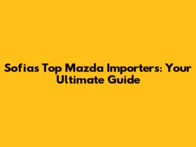 Sofia's Top Mazda Importers: Your Ultimate Guide