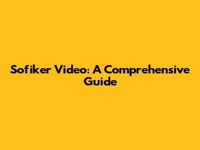 Sofiker Video: A Comprehensive Guide