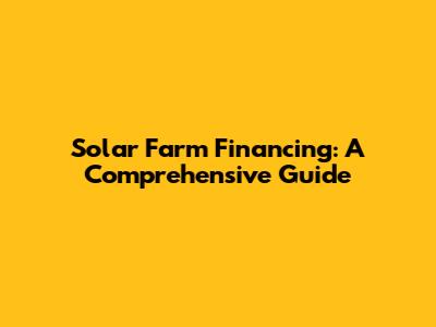 Solar Farm Financing: A Comprehensive Guide