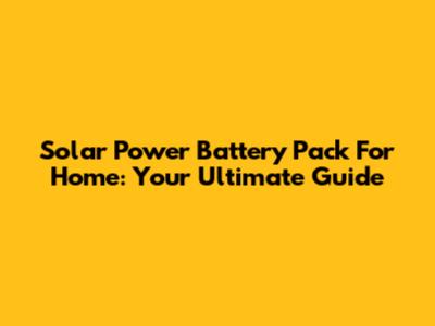Solar Power Battery Pack For Home: Your Ultimate Guide