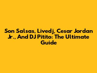 Son Salsa's, Livedj, Cesar Jordan Jr., And DJ Pitito: The Ultimate Guide