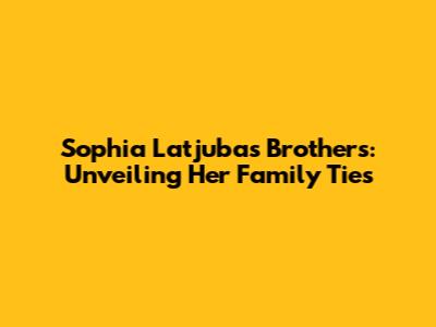Sophia Latjuba's Brothers: Unveiling Her Family Ties