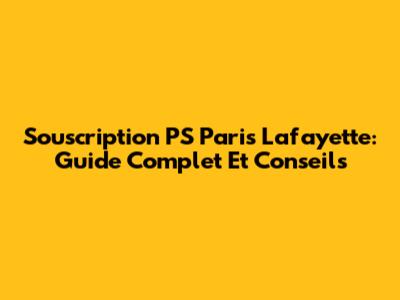 Souscription PS Paris Lafayette: Guide Complet Et Conseils