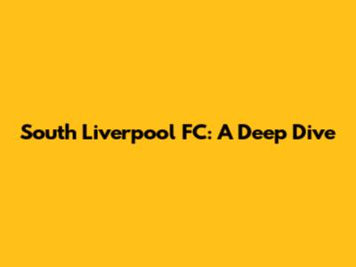South Liverpool FC: A Deep Dive
