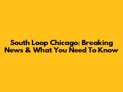 South Loop Chicago: Breaking News & What You Need To Know