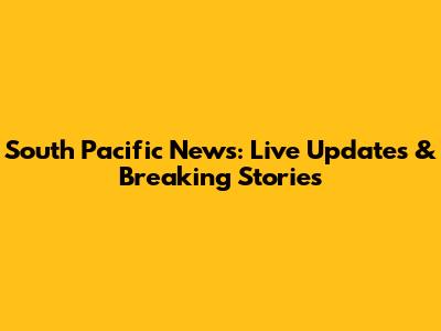 South Pacific News: Live Updates & Breaking Stories