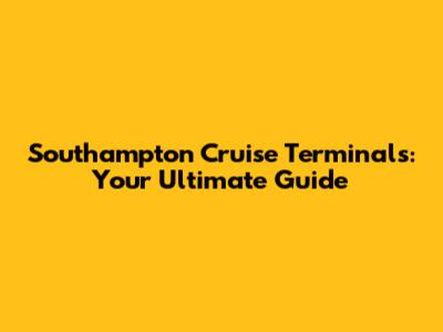 Southampton Cruise Terminals: Your Ultimate Guide