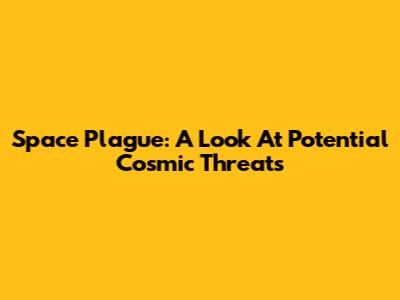 Space Plague: A Look At Potential Cosmic Threats